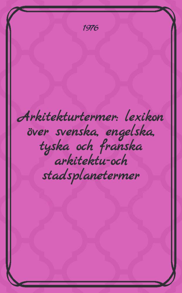 Arkitekturtermer : lexikon &ouml;ver svenska, engelska, tyska och franska arkitektur- och stadsplanetermer : med engelskt, tyskt och franskt register