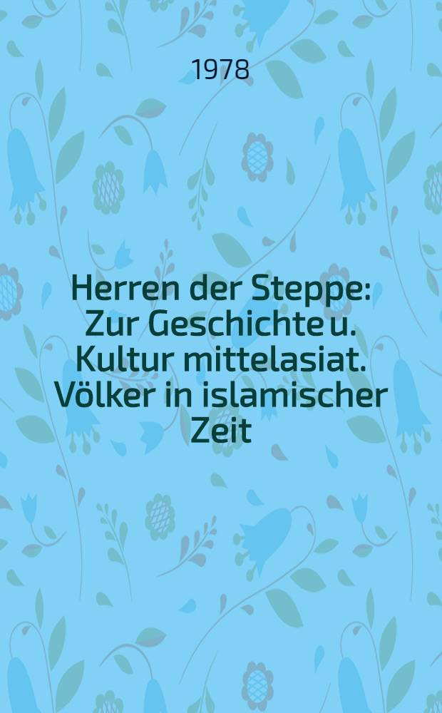 Herren der Steppe : Zur Geschichte u. Kultur mittelasiat. Völker in islamischer Zeit