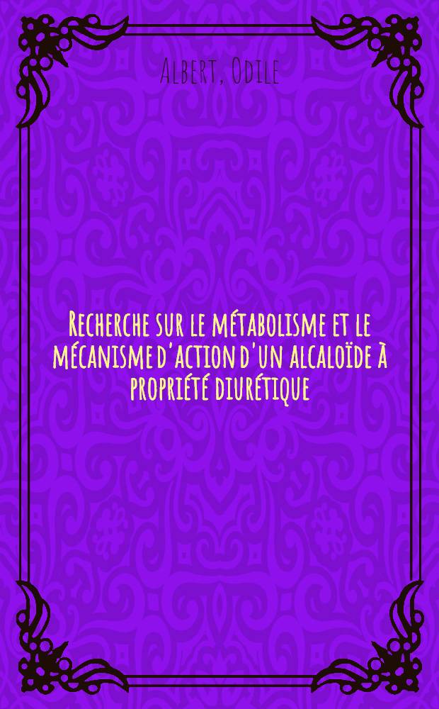 Recherche sur le m&eacute;tabolisme et le m&eacute;canisme d'action d'un alcalo&iuml;de &agrave; propri&eacute;t&eacute; diur&eacute;tique: la vindolinine: 1-re th&egrave;se; Propositions donn&eacute;es par la Facult&eacute;: 2-e th&egrave;se: Th&egrave;ses pr&eacute;sent&eacute;es &agrave; la Facult&eacute; de pharmacie de l'Univ. de Paris ... / par Odile Albert