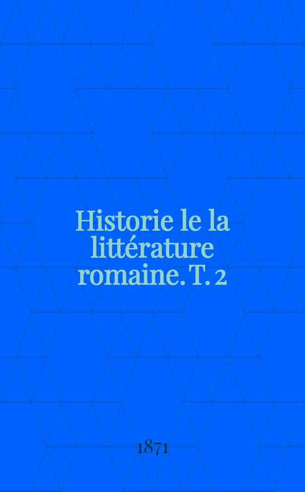 Historie le la litt&eacute;rature romaine. T. 2