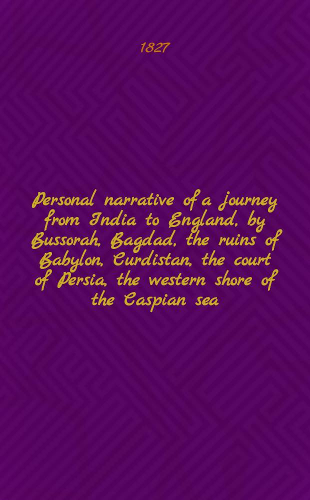 Personal narrative of a journey from India to England, by Bussorah, Bagdad, the ruins of Babylon, Curdistan, the court of Persia, the western shore of the Caspian sea, Astrakhan, Nishney Novgorod, Moscow, and St. Petersburgh: in the year 1824