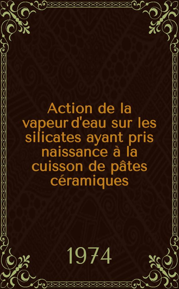 Action de la vapeur d'eau sur les silicates ayant pris naissance à la cuisson de pâtes céramiques : 1-re thèse prés. ... à l'Univ. de Paris VI