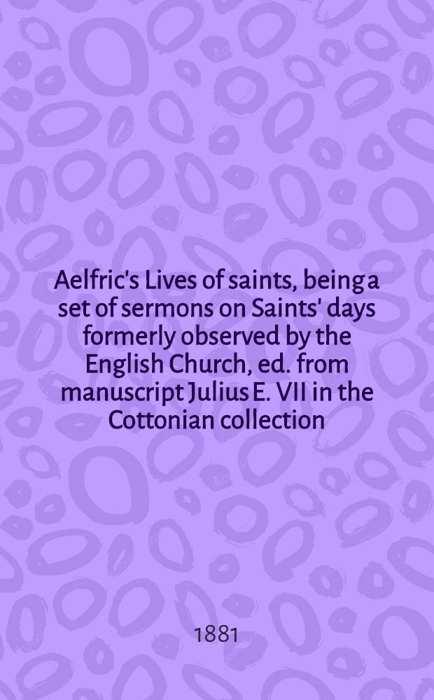 Aelfric's Lives of saints, being a set of sermons on Saints' days formerly observed by the English Church, ed. from manuscript Julius E. VII in the Cottonian collection, with various readings from other manuscripts, by the Rev. Walter W. Skeat ... : P. 1-4