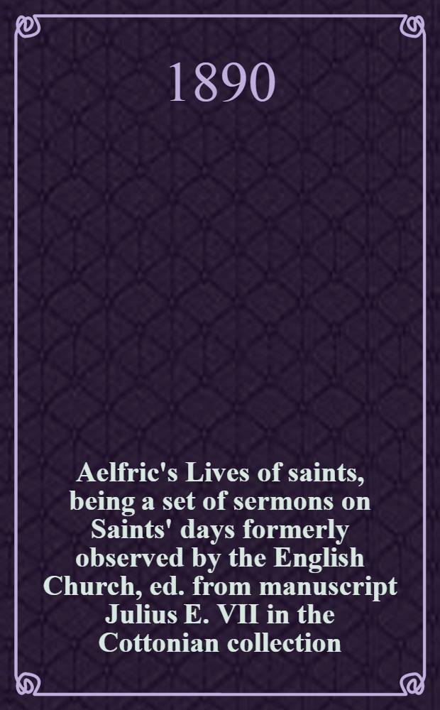 Aelfric's Lives of saints, being a set of sermons on Saints' days formerly observed by the English Church, ed. from manuscript Julius E. VII in the Cottonian collection, with various readings from other manuscripts, by the Rev. Walter W. Skeat .. : [P. 1]-4. P. 3 : Commencing