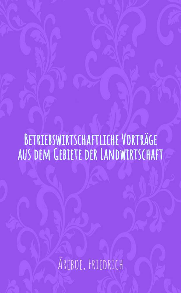 Betriebswirtschaftliche Vorträge aus dem Gebiete der Landwirtschaft
