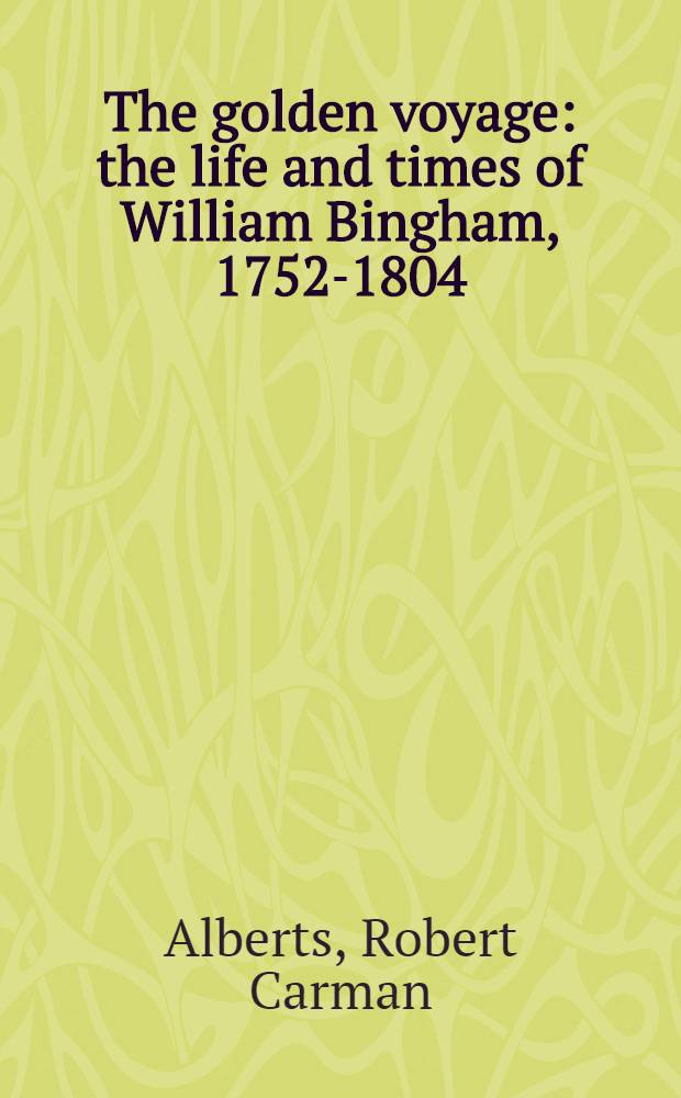 The golden voyage : the life and times of William Bingham, 1752-1804