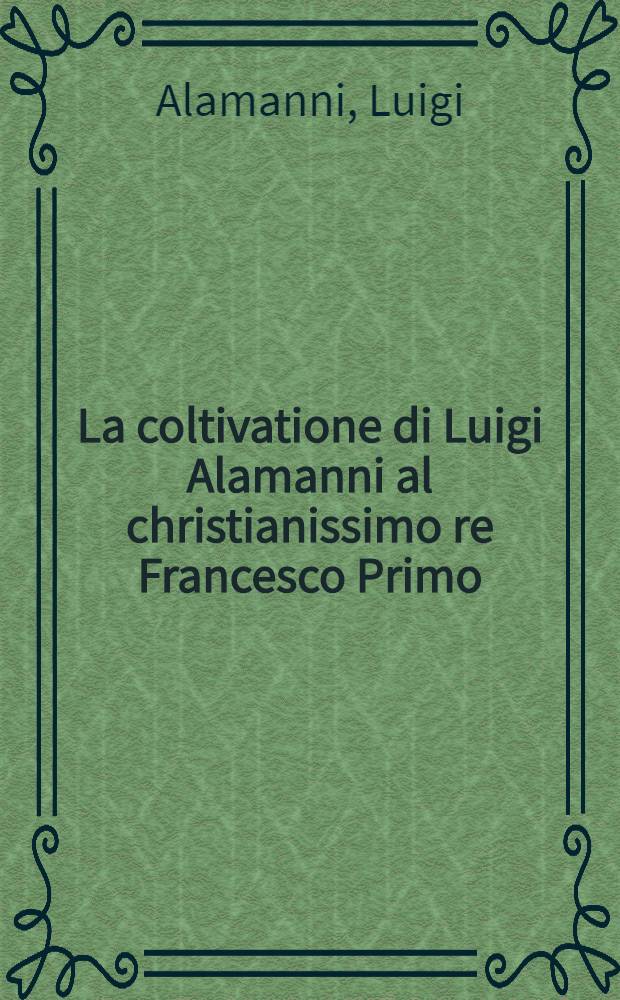 La coltivatione di Luigi Alamanni al christianissimo re Francesco Primo