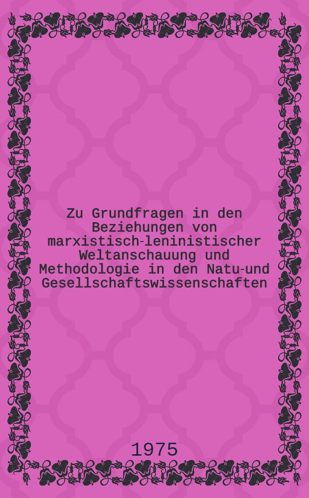 Zu Grundfragen in den Beziehungen von marxistisch-leninistischer Weltanschauung und Methodologie in den Natur- und Gesellschaftswissenschaften : Festvortrag auf der Festveranstaltung des Wiss. Rates zur Verleihung akad. Grade
