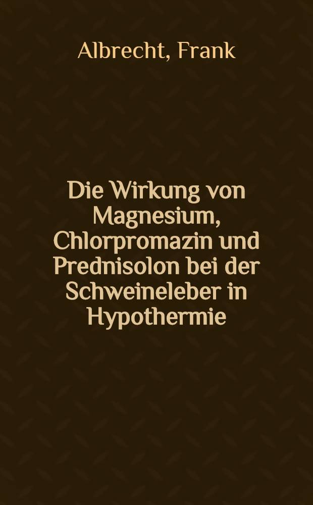 Die Wirkung von Magnesium, Chlorpromazin und Prednisolon bei der Schweineleber in Hypothermie : Experimentelle Untersuchungen : Inaug.-Diss. der Med. Fak. der Univ. zu Bonn
