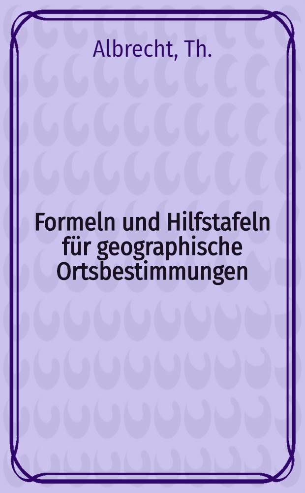 Formeln und Hilfstafeln für geographische Ortsbestimmungen