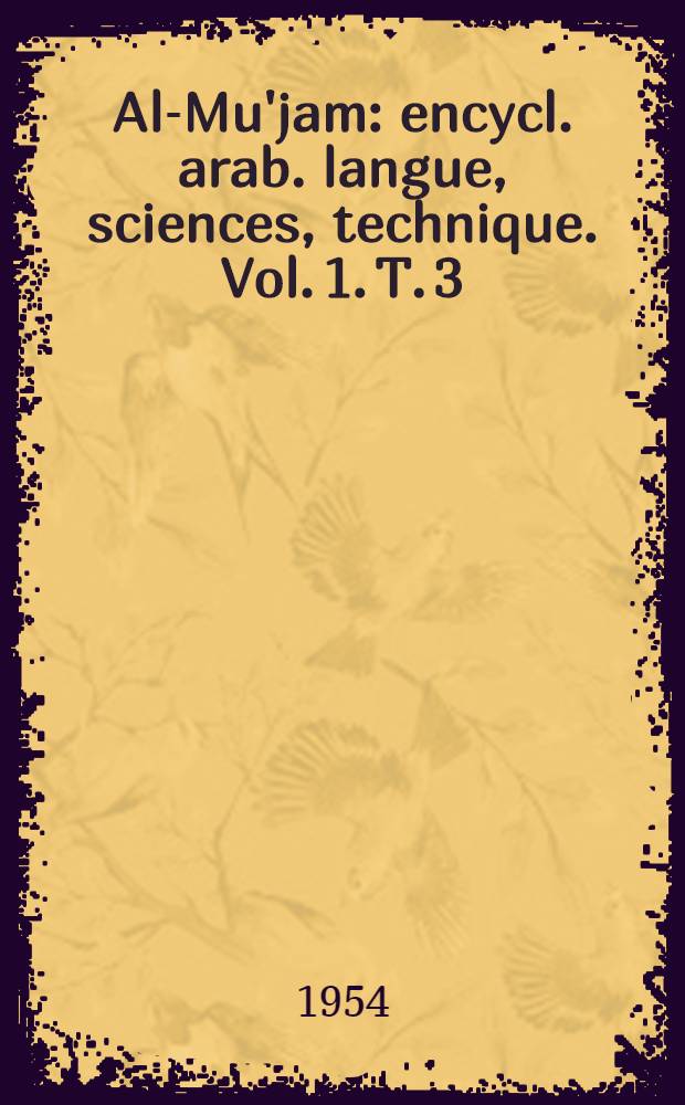 Al-Mu'jam : encycl. arab. langue, sciences, technique. Vol. 1. T. 3
