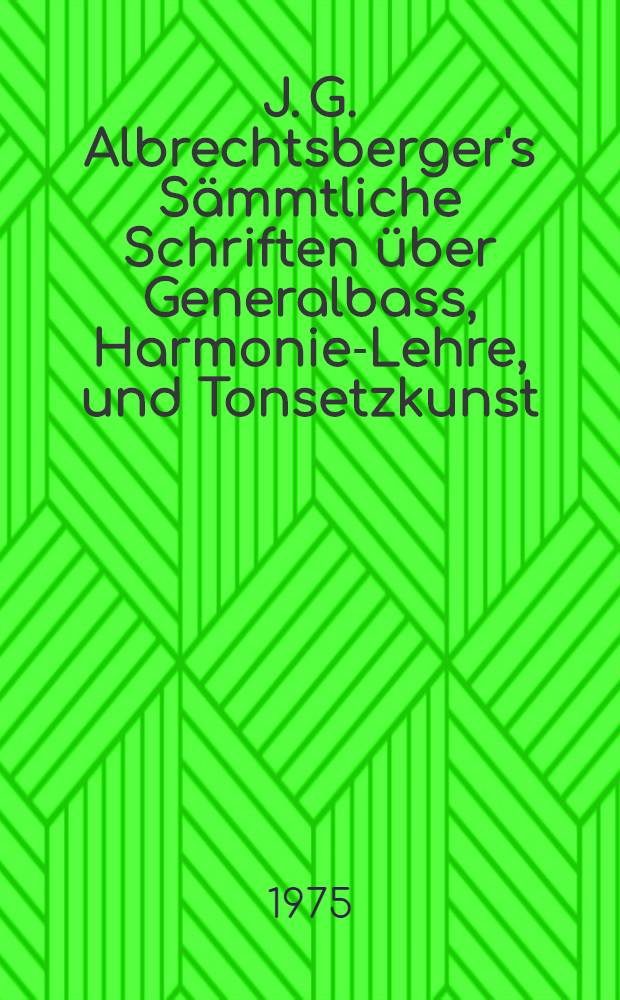 J. G. Albrechtsberger's S&auml;mmtliche Schriften &uuml;ber Generalbass, Harmonie-Lehre, und Tonsetzkunst : zum Selbstunterrichte : systematisch geordnet, mit zahlreichen, aus dessen m&uuml;ndlichen Mittheilungen gesch&ouml;pften Erl&auml;uterungs-Beyspielen und einer kurzen Anleitung zum Partitur-Spiel, nebst Beschreibung aller bis jetzt gebr&auml;uchlichen Instrumente