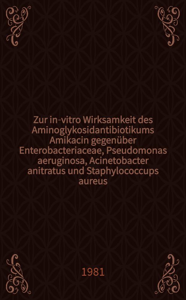 Zur in-vitro Wirksamkeit des Aminoglykosidantibiotikums Amikacin gegenüber Enterobacteriaceae, Pseudomonas aeruginosa, Acinetobacter anitratus und Staphylococcups aureus : Korrelation zwischen Bouillonverdünnungstest und Agardiffusionstest bei der Empfindlichkeitsprüfung : Inaug.-Diss