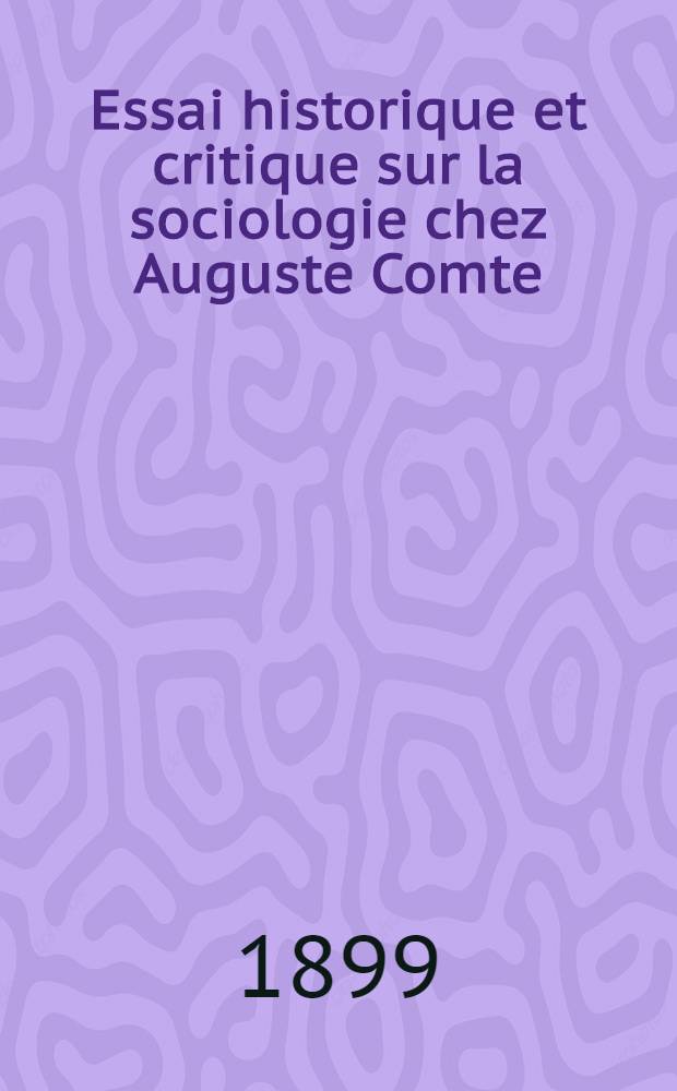Essai historique et critique sur la sociologie chez Auguste Comte : thèse présentée à la Faculté des lettres de l'Université de Paris