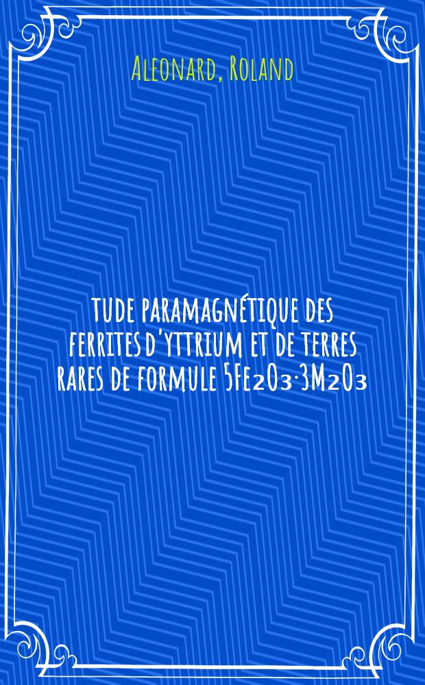 Étude paramagnétique des ferrites d'yttrium et de terres rares de formule 5Fe₂O₃·3M₂O₃: 1-re thèse; Propositions données par la Faculté: 2-e thèse: thèses présentées à ... l'Univ. de Grenoble / par Roland Aleonard
