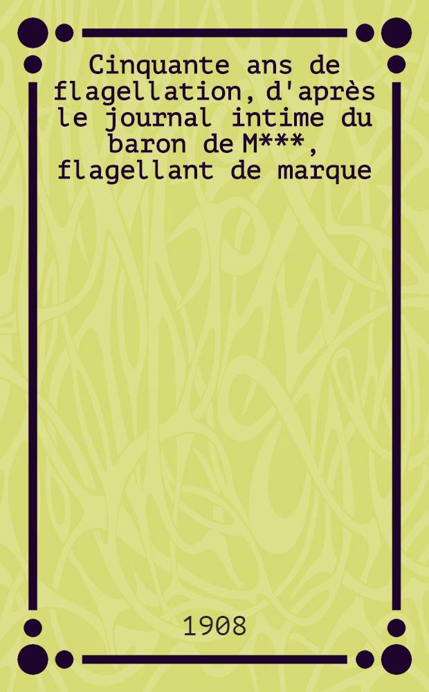 Cinquante ans de flagellation, d'après le journal intime du baron de M***, flagellant de marque