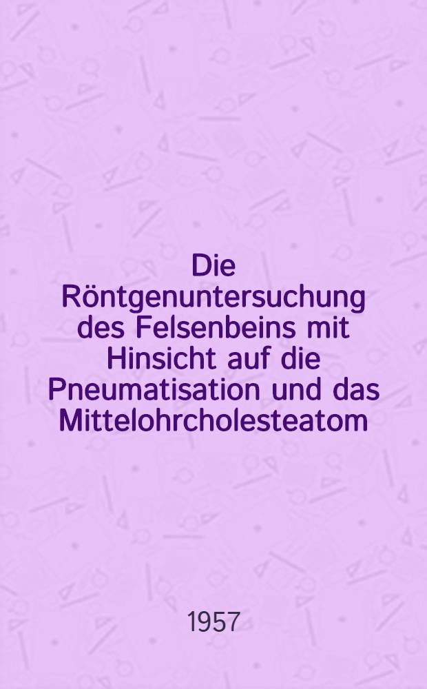 Die Röntgenuntersuchung des Felsenbeins mit Hinsicht auf die Pneumatisation und das Mittelohrcholesteatom : (Zürcher Erfahrungen 1953-1955) : Inaug.-Diss. ... der Med. Fak. der Univ. Zürich