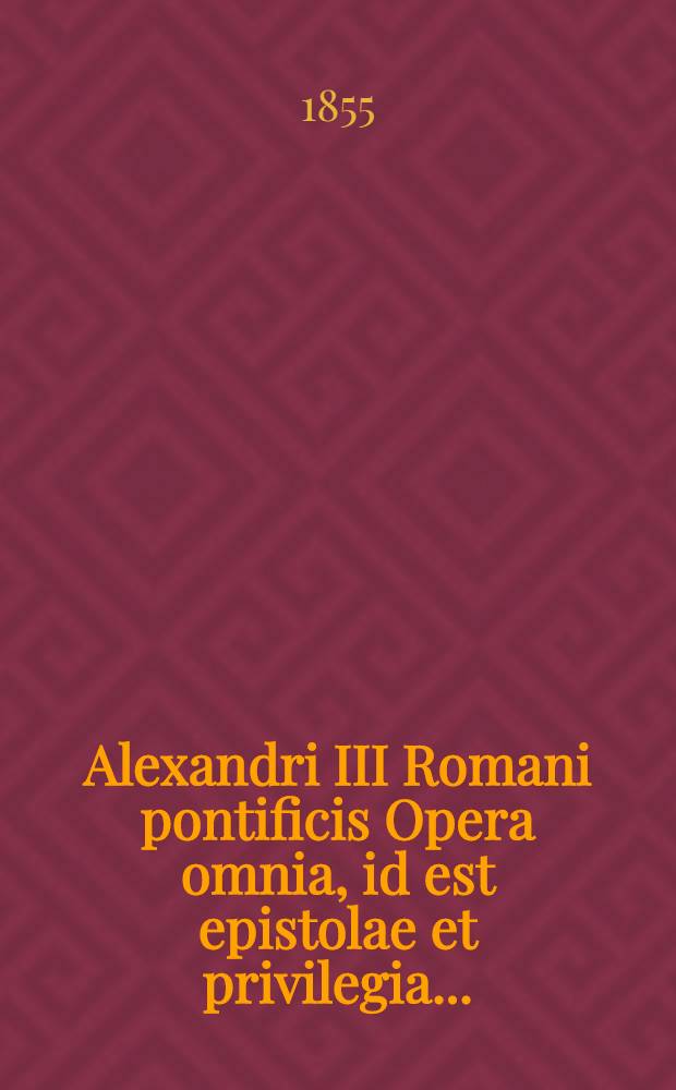 Alexandri III Romani pontificis Opera omnia, id est epistolae et privilegia ...