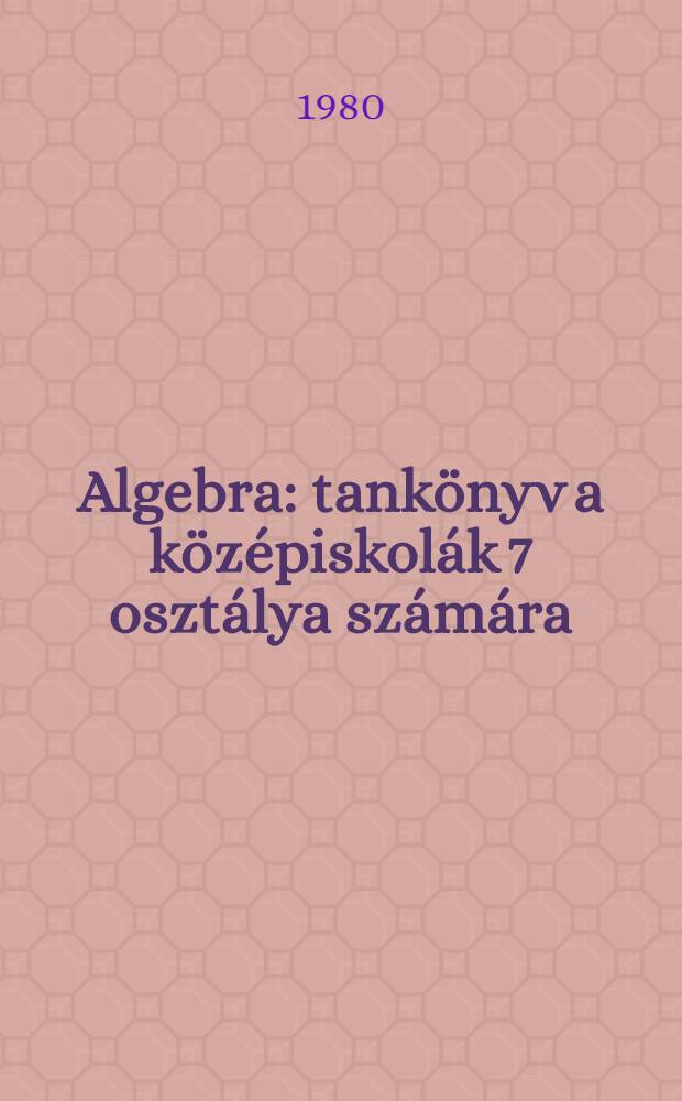 Algebra : tankönyv a középiskolák 7 osztálya számára