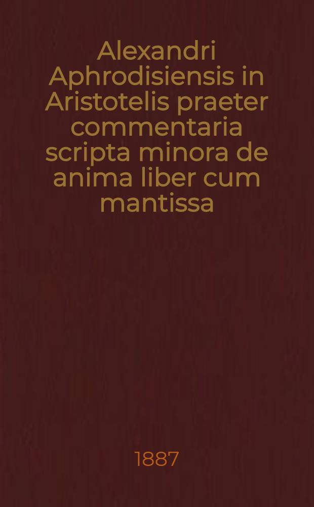 Alexandri Aphrodisiensis in Aristotelis praeter commentaria scripta minora de anima liber cum mantissa
