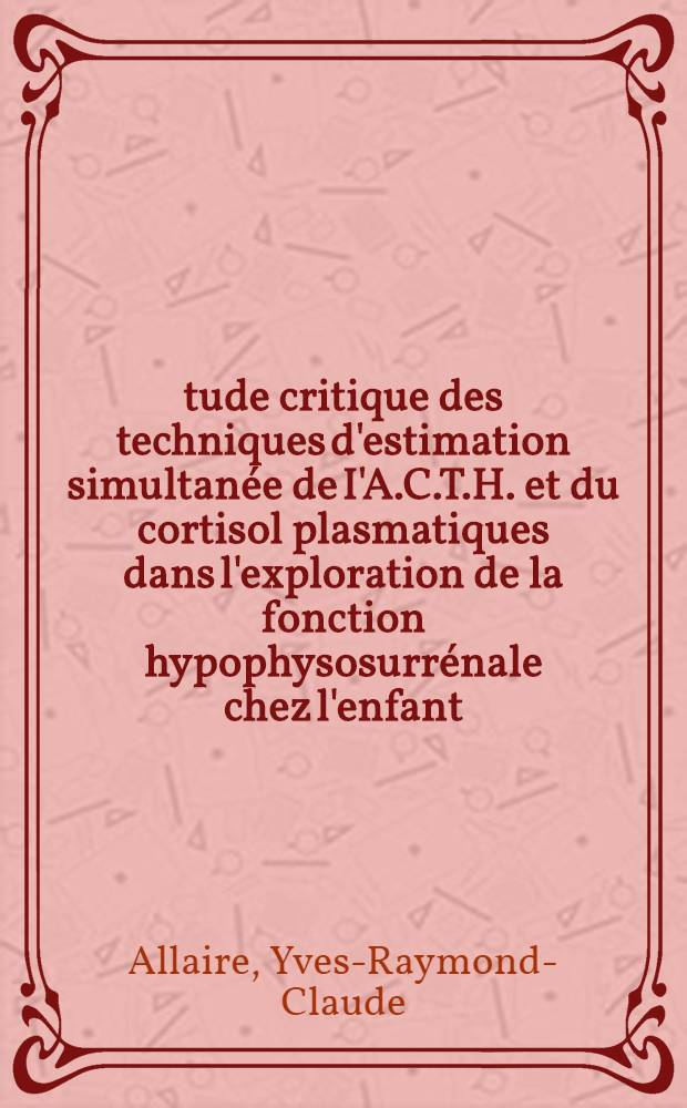&Eacute;tude critique des techniques d'estimation simultan&eacute;e de I'A.C.T.H. et du cortisol plasmatiques dans l'exploration de la fonction hypophysosurr&eacute;nale chez l'enfant : th&egrave;se
