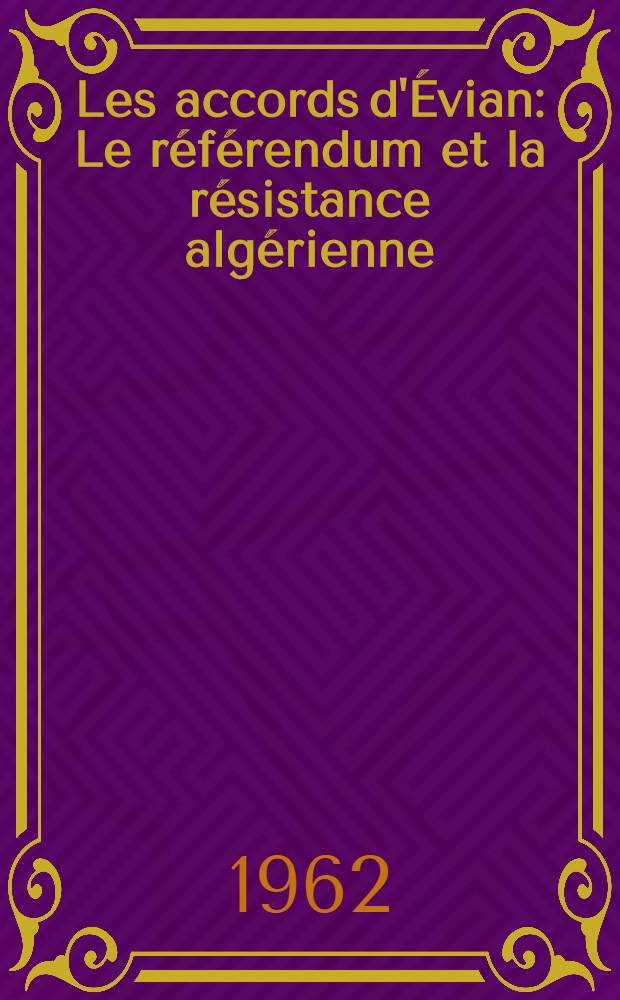 Les accords d'&Eacute;vian : Le r&eacute;f&eacute;rendum et la r&eacute;sistance alg&eacute;rienne : L'autorit&eacute;, la majorit&eacute;, le droit