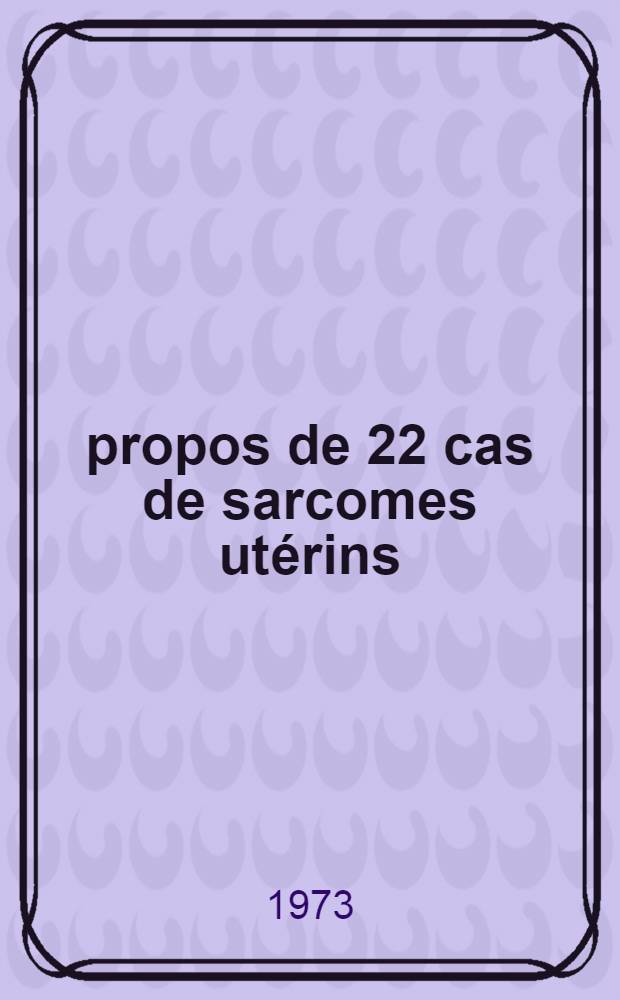 &Agrave; propos de 22 cas de sarcomes ut&eacute;rins : &Eacute;tude clinique, anatomo-pathologique, th&eacute;rapeutique et pronostique