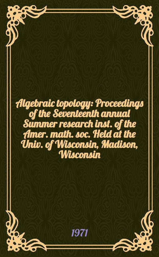 Algebraic topology : Proceedings of the Seventeenth annual Summer research inst. of the Amer. math. soc. Held at the Univ. of Wisconsin, Madison, Wisconsin, June 29 - July 17, 1970