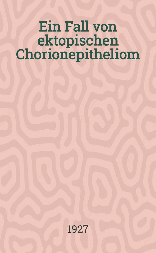 Ein Fall von ektopischen Chorionepitheliom : Inaug.-Diss. ... der Hohen Medizinischen Fakult&auml;t der Georg August-Universit&auml;t zu G&ouml;ttingen