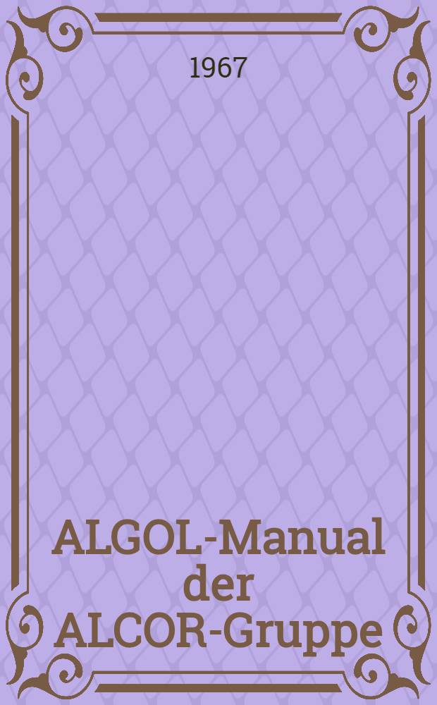 ALGOL-Manual der ALCOR-Gruppe : Einf&uuml;hrung in die algorithmische Formelsprache ALGOL