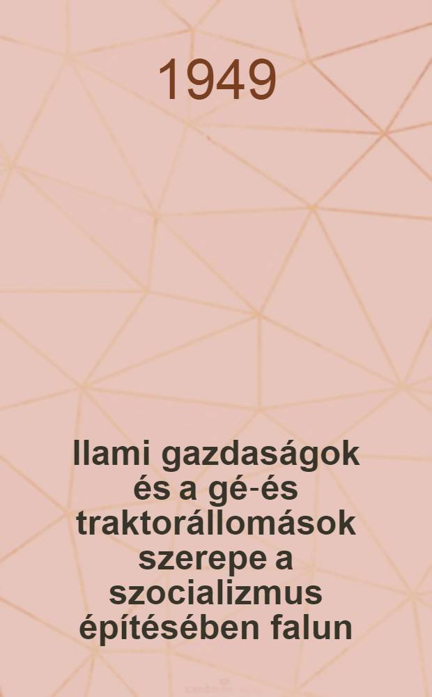 &Aacute;llami gazdas&aacute;gok &eacute;s a g&eacute;p- &eacute;s traktor&aacute;llom&aacute;sok szerepe a szocializmus &eacute;p&iacute;t&eacute;s&eacute;ben falun : a p&aacute;rtszervezetek feladata az &aacute;llami gazdas&aacute;gok &eacute;s a g&eacute;p- &eacute;s traktor&aacute;llom&aacute;sok helyes megszervez&eacute;s&eacute;ben &eacute;s &aacute;lland&oacute; fejleszt&eacute;s&eacute;ben