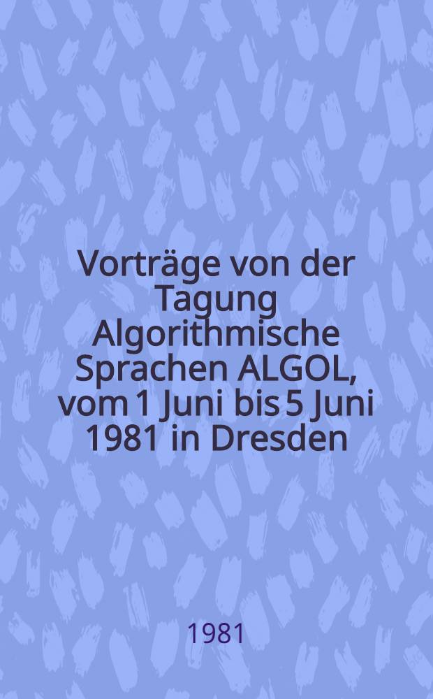 Vorträge von der Tagung Algorithmische Sprachen ALGOL, vom 1 Juni bis 5 Juni 1981 in Dresden