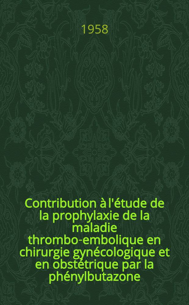 Contribution à l'étude de la prophylaxie de la maladie thrombo-embolique en chirurgie gynécologique et en obstétrique par la phénylbutazone : thèse présentée pour le doctorat en méd