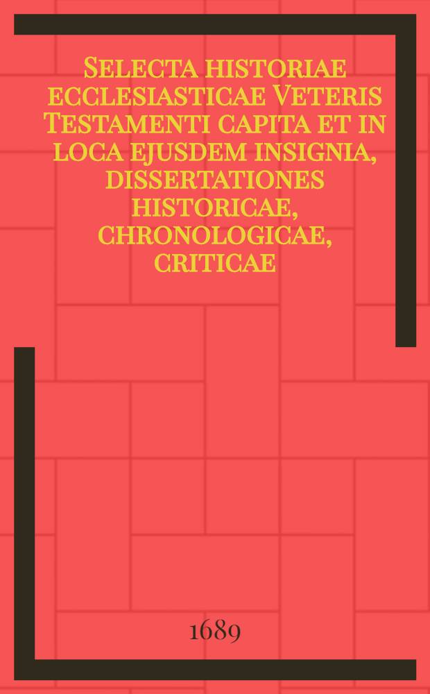 Selecta historiae ecclesiasticae Veteris Testamenti capita et in loca ejusdem insignia, dissertationes historicae, chronologicae, criticae
