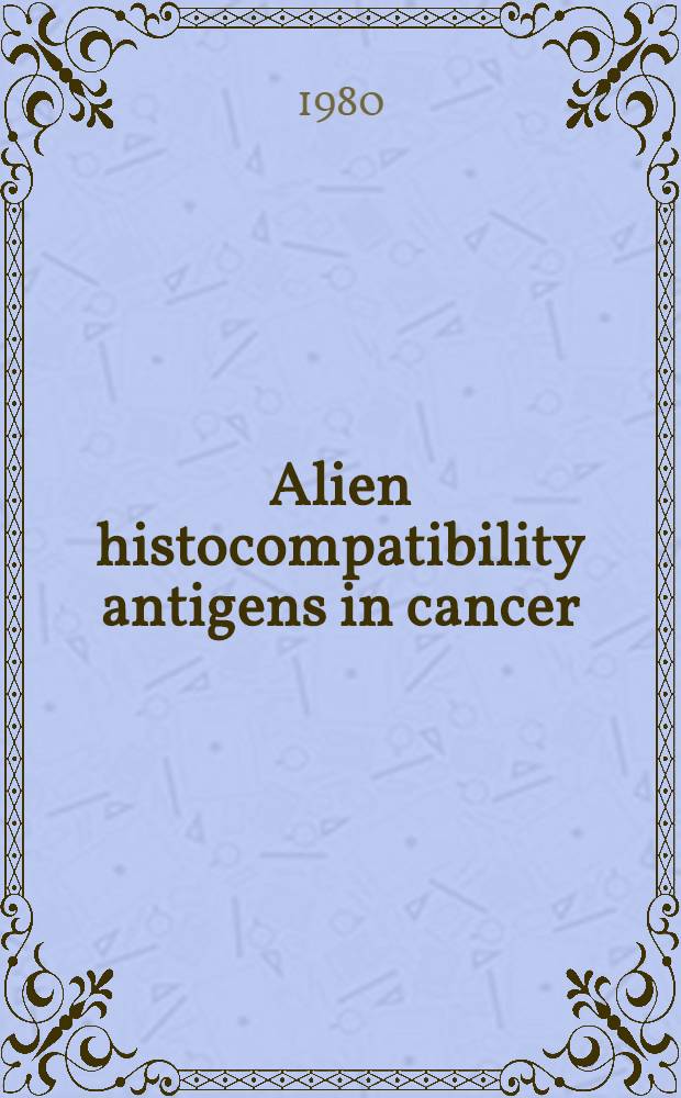 Alien histocompatibility antigens in cancer : biologic significance and potential usefulness in prevention, diagnosis, and treatment : based on a Symposium, on May 20 - 22, 1979, in Racine, Wisconsin