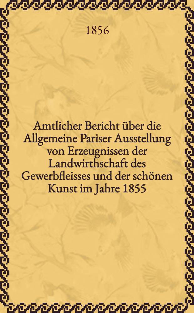 Amtlicher Bericht über die Allgemeine Pariser Ausstellung von Erzeugnissen der Landwirthschaft des Gewerbfleisses und der schönen Kunst im Jahre 1855