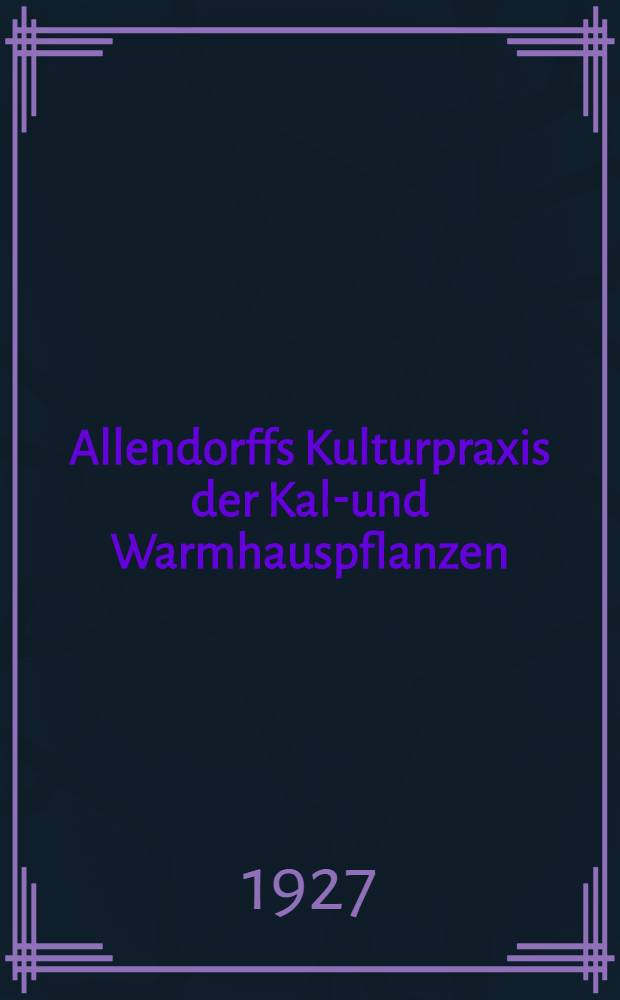 Allendorffs Kulturpraxis der Kalt- und Warmhauspflanzen : Handbuch der Topfpflanzenkultur für Erwerbs- und Privatgärtner