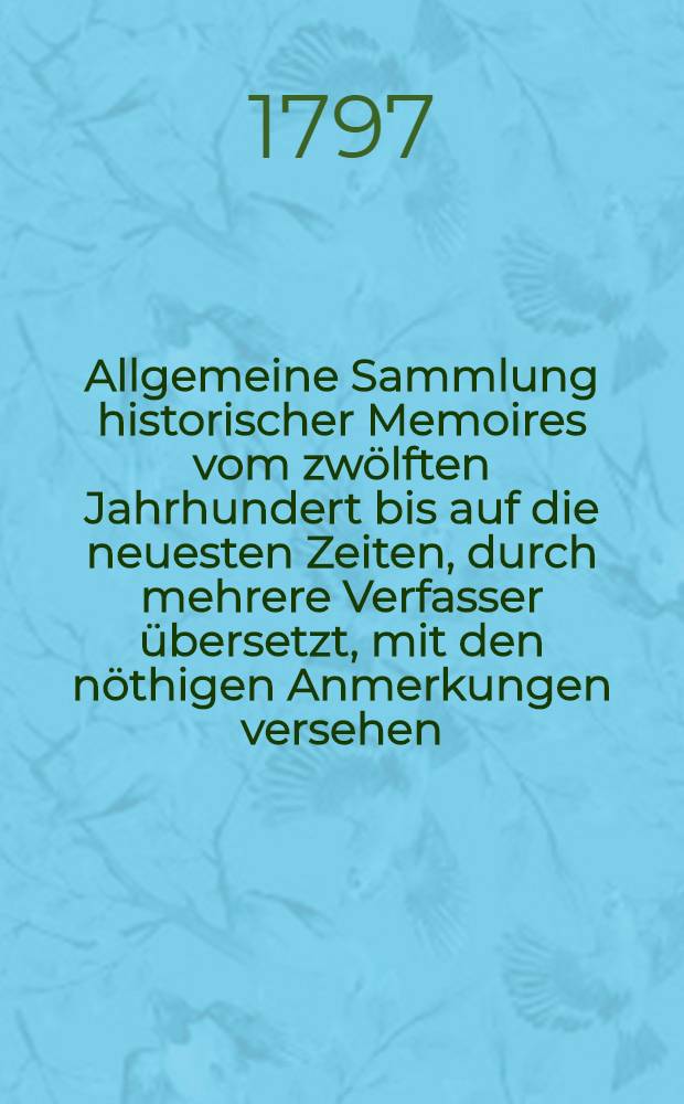 Allgemeine Sammlung historischer Memoires vom zwölften Jahrhundert bis auf die neuesten Zeiten, durch mehrere Verfasser übersetzt, mit den nöthigen Anmerkungen versehen, und jedesmal mit einer universalhistorischen Uebersicht begleitet. Abth. 2. Bd. 12 : [Heinrichs des Vierten Thronbesteigung und Regierungsplan 1594 ; Biographische Nachrichten von erlauchten Personen und großen Feldherrn Frankreichs