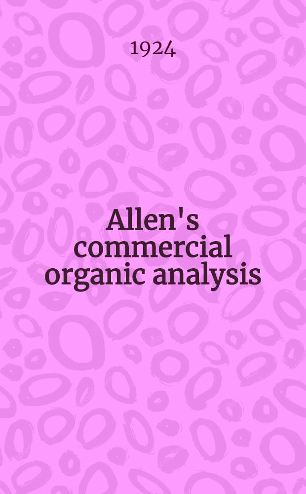 Allen's commercial organic analysis : A treatise on the properties, modes of analysis and proximate analytical examination of the various organic chemicals and products employed in the arts, manufactures, medicine, etc. : With concise methods for the detection and estimation of their impurities, adulterations and products of decomposition