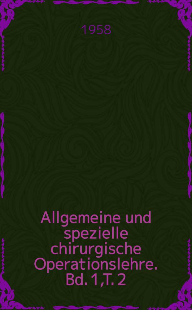 Allgemeine und spezielle chirurgische Operationslehre. Bd. 1,T. 2 : Operationslehre