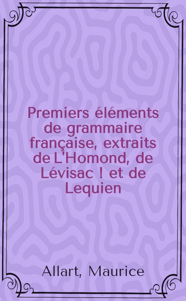 Premiers éléments de grammaire française, extraits de L'Homond, de Lévisac [!] et de Lequien