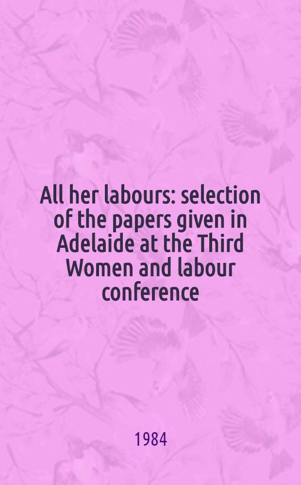 All her labours : selection of the papers given in Adelaide at the Third Women and labour conference