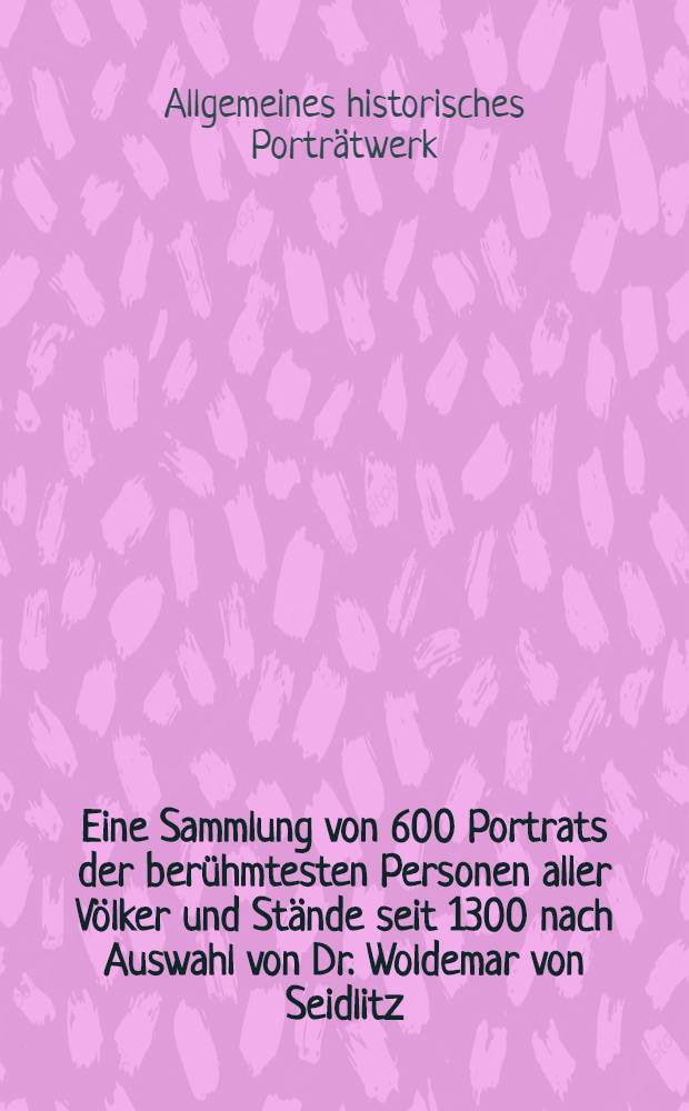 Eine Sammlung von 600 Portrats der berühmtesten Personen aller Völker und Stände seit 1300 nach Auswahl von Dr. Woldemar von Seidlitz : Mit biographischen Daten : Ser. 1-12
