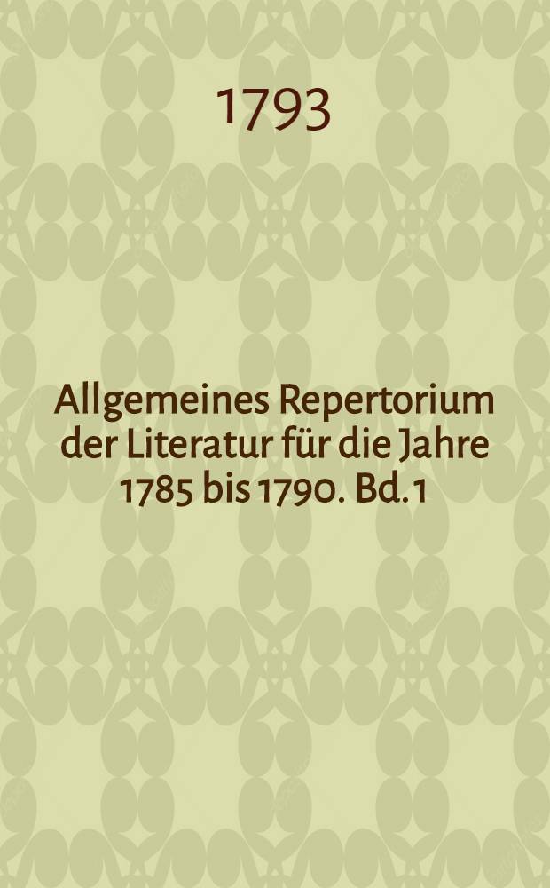 Allgemeines Repertorium der Literatur f&uuml;r die Jahre 1785 bis 1790. Bd. 1 : Enthaltend des systematischen Verzeichnisses in- und ausl&auml;ndischer Schriften