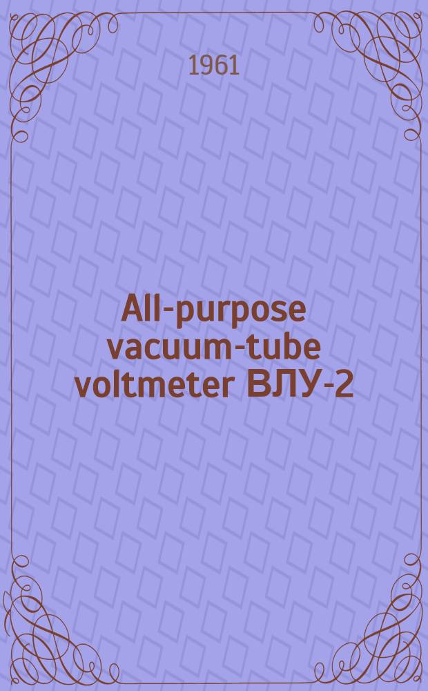 All-purpose vacuum-tube voltmeter ВЛУ-2 : certificate, description and operating instructions