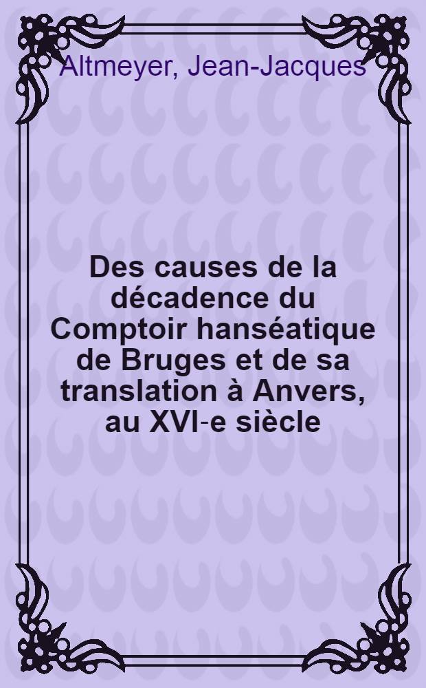Des causes de la décadence du Comptoir hanséatique de Bruges et de sa translation à Anvers, au XVI-e siècle
