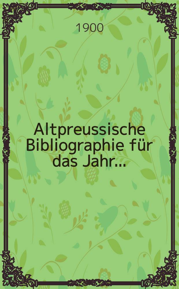 Altpreussische Bibliographie für das Jahr ... : Nebst Nachträgen zu den früheren Jähren