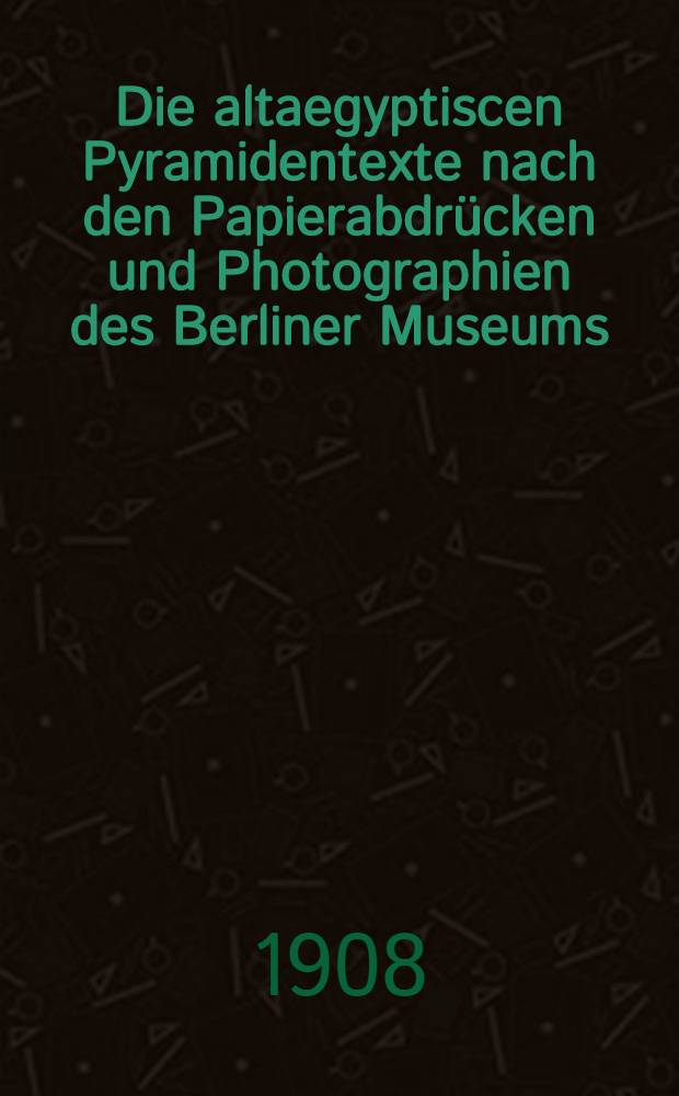 Die altaegyptiscen Pyramidentexte nach den Papierabdrücken und Photographien des Berliner Museums