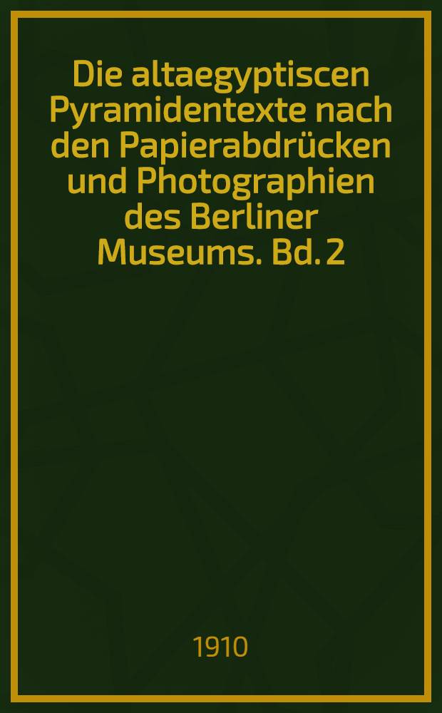 Die altaegyptiscen Pyramidentexte nach den Papierabdrücken und Photographien des Berliner Museums. Bd. 2 : Text