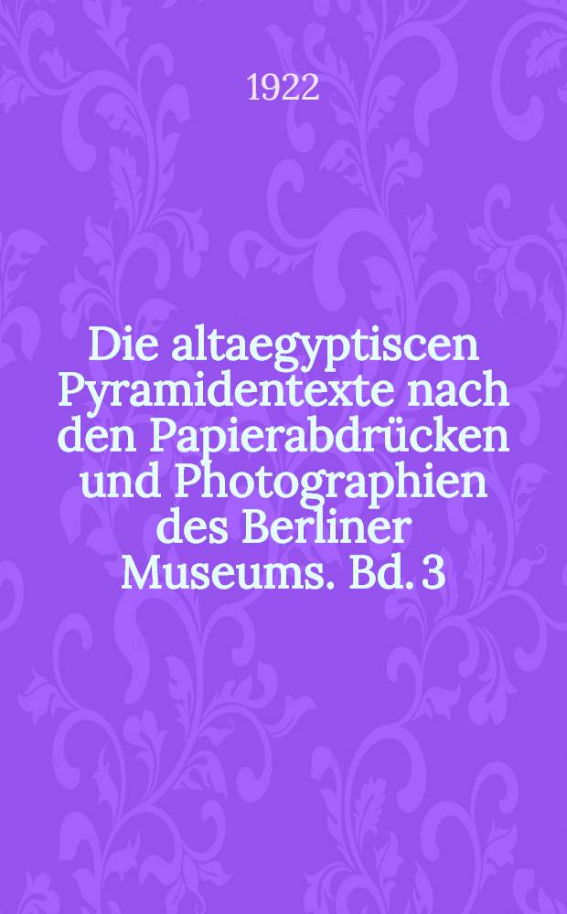 Die altaegyptiscen Pyramidentexte nach den Papierabdrücken und Photographien des Berliner Museums. Bd. 3 : Kritischer Apparat. Beschreibung der Inschriften. Konkordanz der Texte